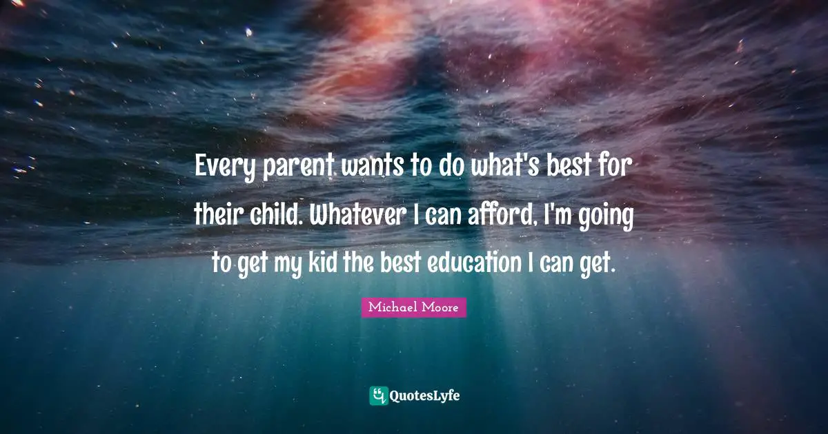 Every parent wants to do what's best for their child. Whatever I can afford, I'm going to get my kid the best education I can get.