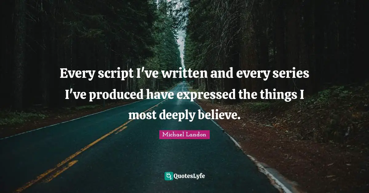 Every script I've written and every series I've produced have expressed the things I most deeply believe.