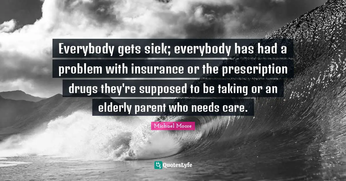 Everybody gets sick; everybody has had a problem with insurance or the prescription drugs they're supposed to be taking or an elderly parent who needs care.