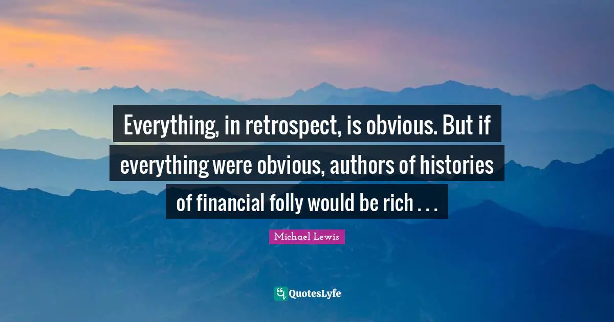 Michael   Lewis Quotes: "Everything, in retrospect, is obvious. But if everything were obvious, authors of histories of financial folly would be rich . . ."