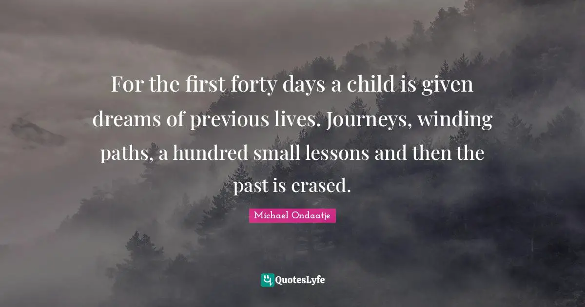 Forty Quotes: "For the first forty days a child is given dreams of previous lives. Journeys, winding paths, a hundred small lessons and then the past is erased."