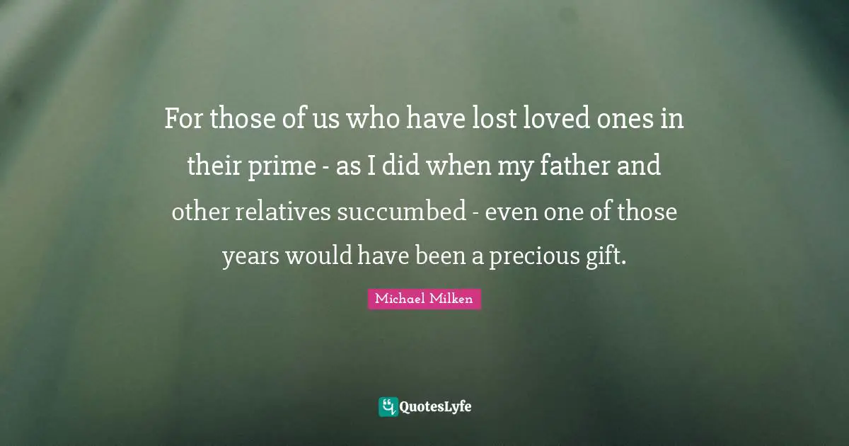 For those of us who have lost loved ones in their prime - as I did when my father and other relatives succumbed - even one of those years would have been a precious gift.