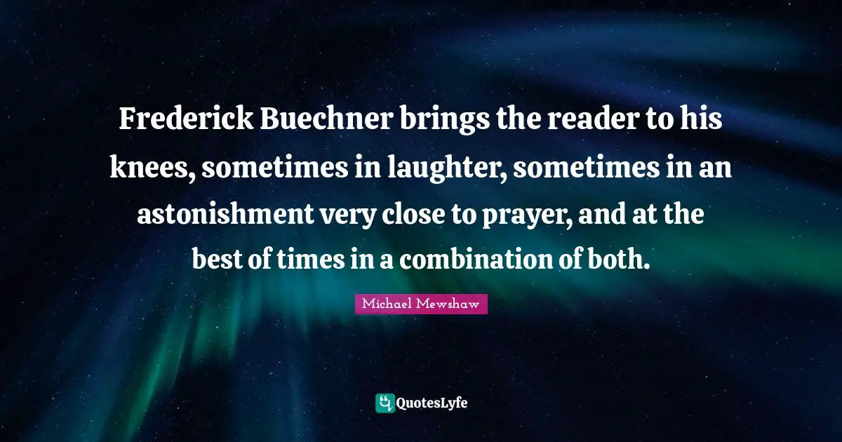 Frederick Buechner brings the reader to his knees, sometimes in laughter, sometimes in an astonishment very close to prayer, and at the best of times in a combination of both.