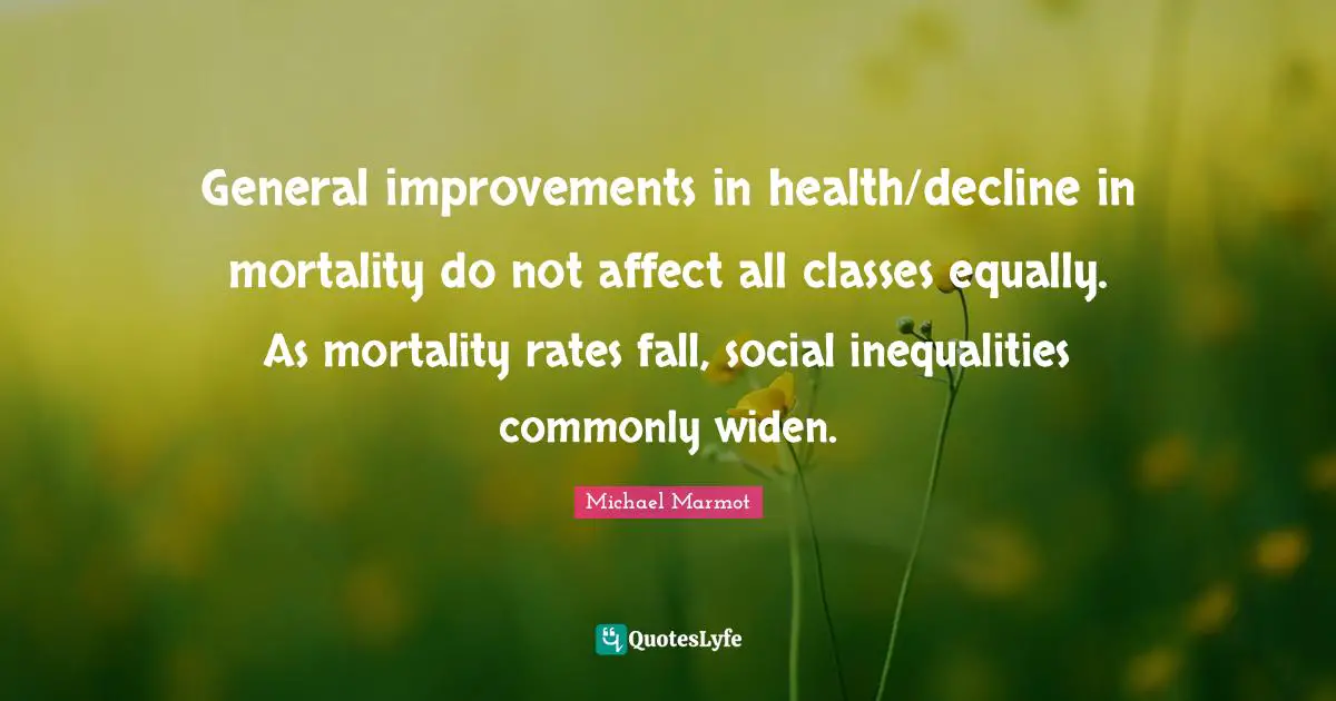 Michael Marmot Quotes: "General improvements in health/decline in mortality do not affect all classes equally. As mortality rates fall, social inequalities commonly widen."