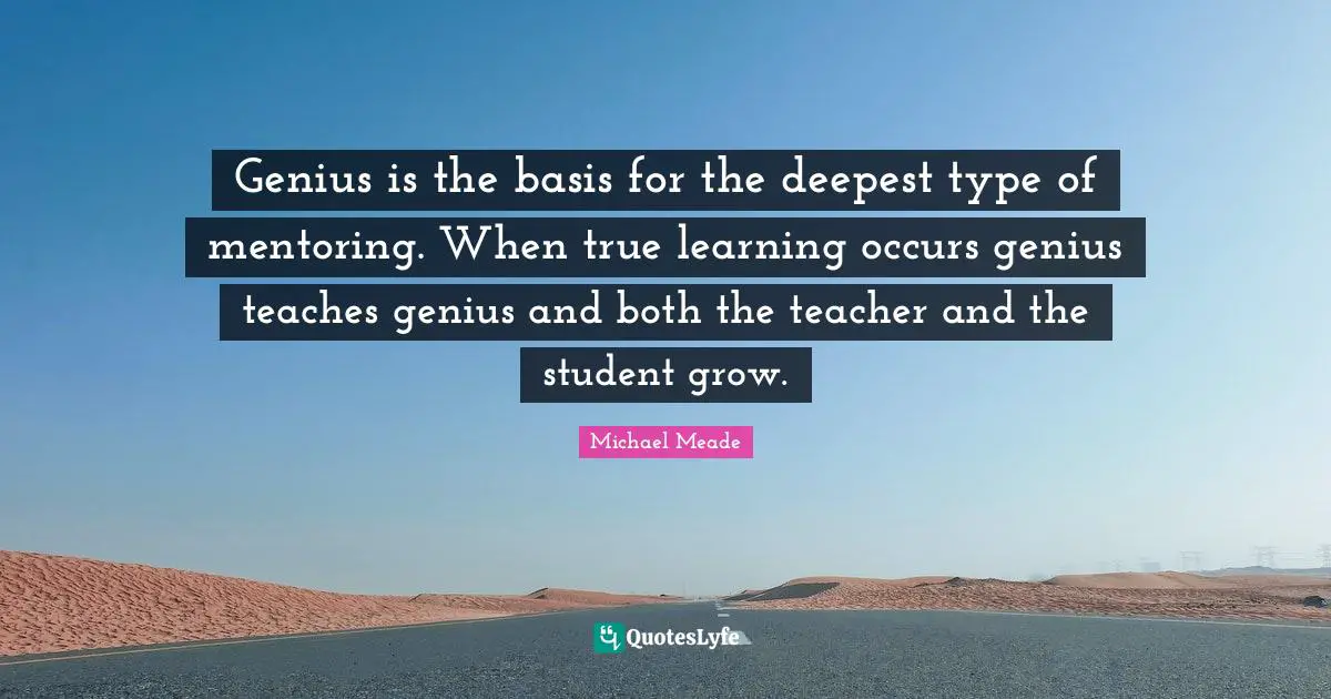 Mentoring Quotes: "Genius is the basis for the deepest type of mentoring. When true learning occurs genius teaches genius and both the teacher and the student grow."