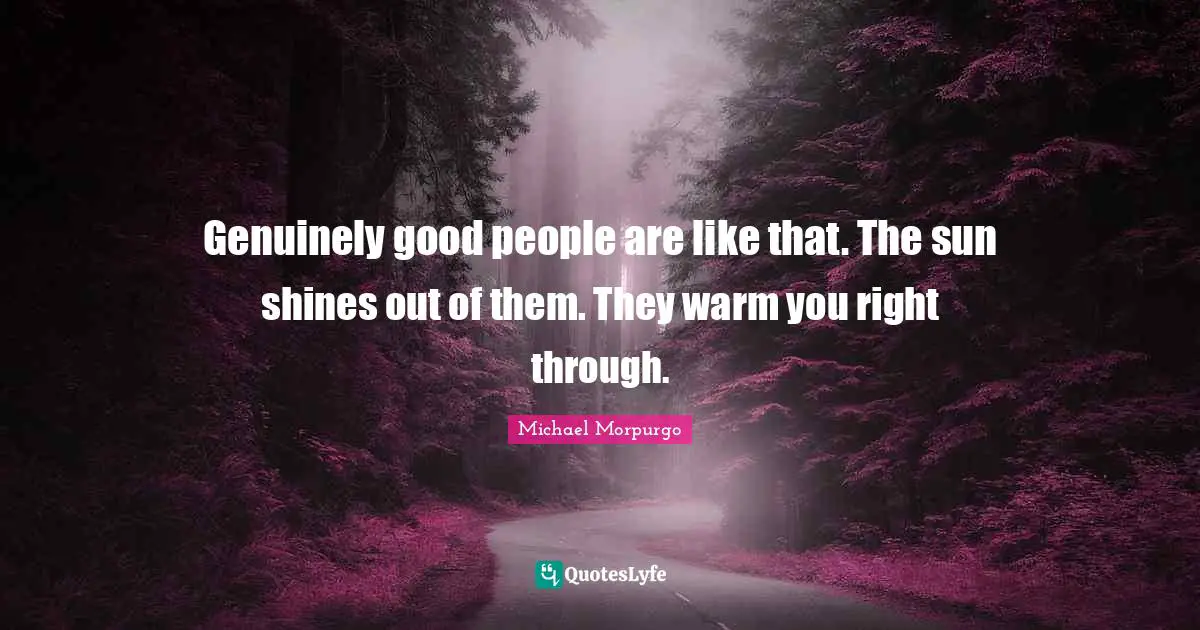 Sun Shines Quotes: "Genuinely good people are like that. The sun shines out of them. They warm you right through."