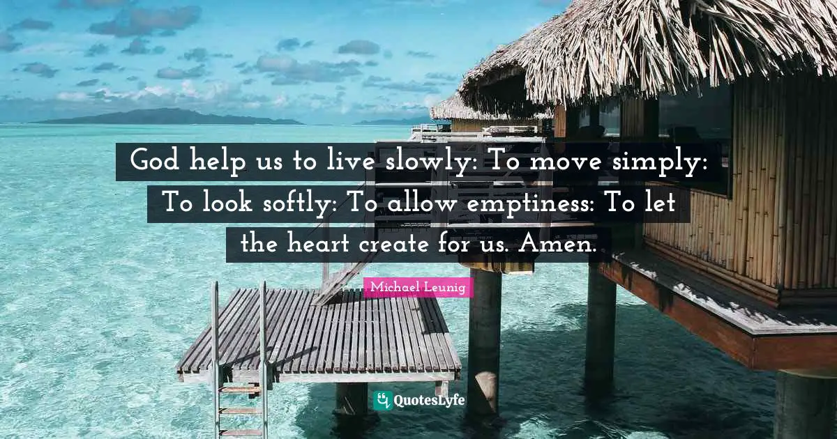Emptiness Quotes: "God help us to live slowly: To move simply: To look softly: To allow emptiness: To let the heart create for us. Amen."