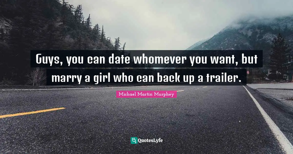 Michael Martin Murphey Quotes: "Guys, you can date whomever you want, but marry a girl who can back up a trailer."