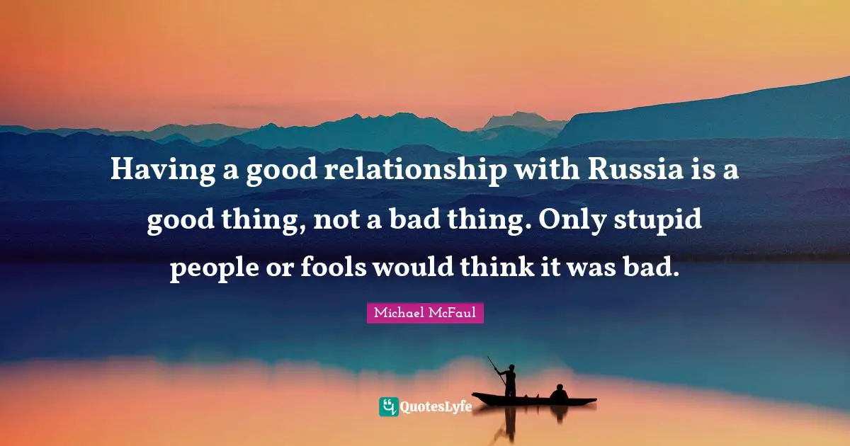 Having a good relationship with Russia is a good thing, not a bad thing. Only stupid people or fools would think it was bad.