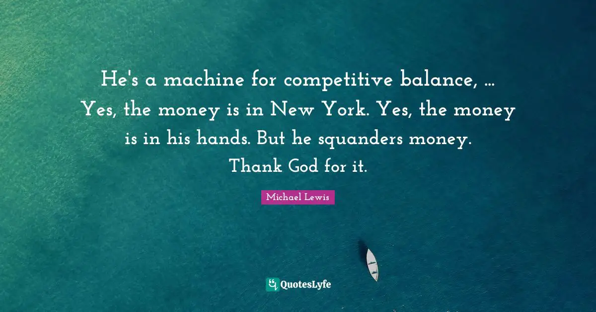 Michael   Lewis Quotes: "He's a machine for competitive balance, ... Yes, the money is in New York. Yes, the money is in his hands. But he squanders money. Thank God for it."