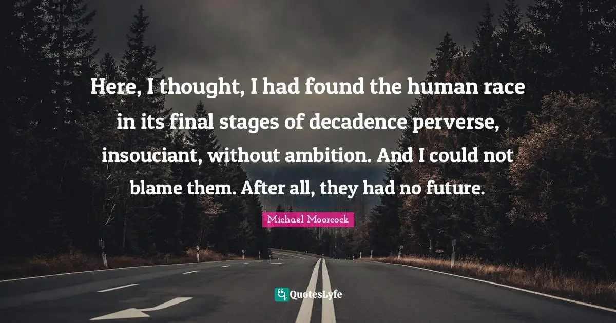 Here, I thought, I had found the human race in its final stages of decadence perverse, insouciant, without ambition. And I could not blame them. After all, they had no future.