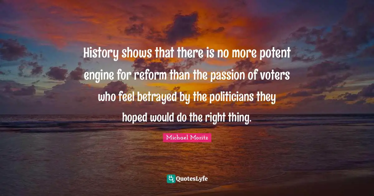 History shows that there is no more potent engine for reform than the passion of voters who feel betrayed by the politicians they hoped would do the right thing.