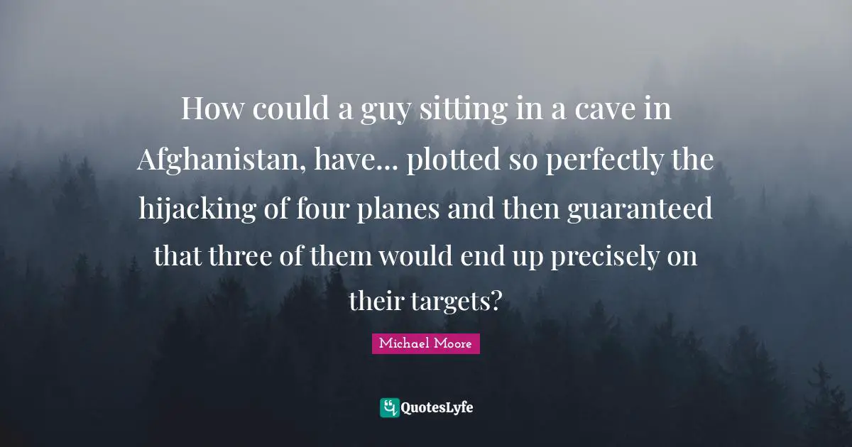 How could a guy sitting in a cave in Afghanistan, have... plotted so perfectly the hijacking of four planes and then guaranteed that three of them would end up precisely on their targets?