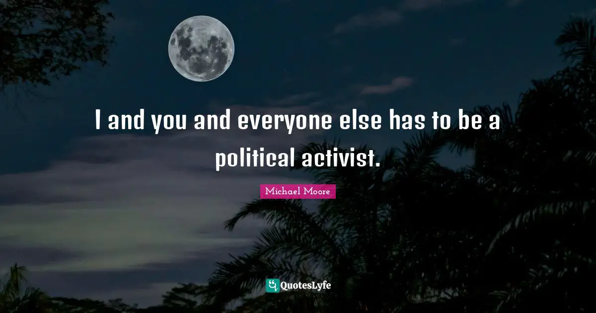 I and you and everyone else has to be a political activist.