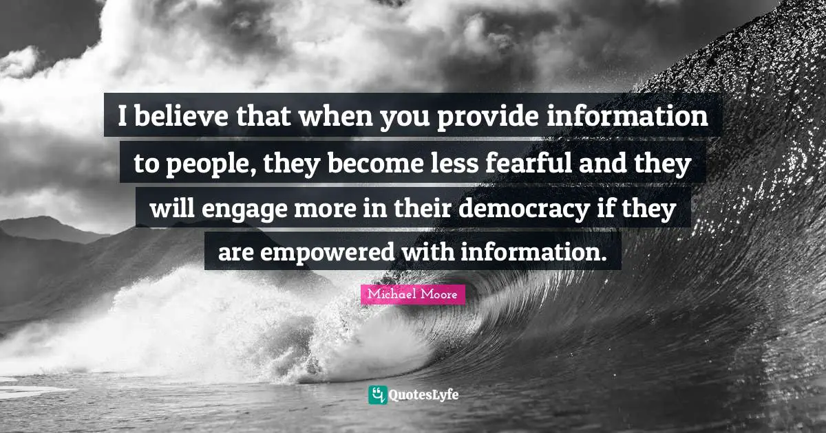 Empowered Quotes: "I believe that when you provide information to people, they become less fearful and they will engage more in their democracy if they are empowered with information."