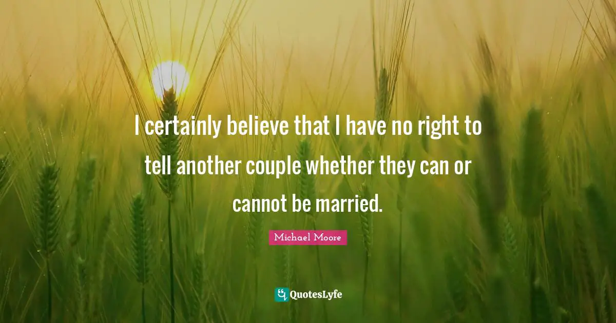 I certainly believe that I have no right to tell another couple whether they can or cannot be married.