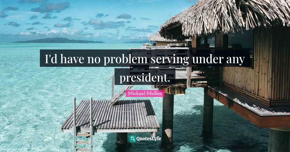 I'd have no problem serving under any president.