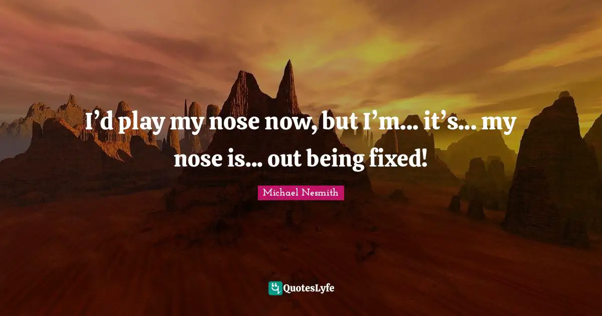 I’d play my nose now, but I’m... it’s... my nose is... out being fixed!