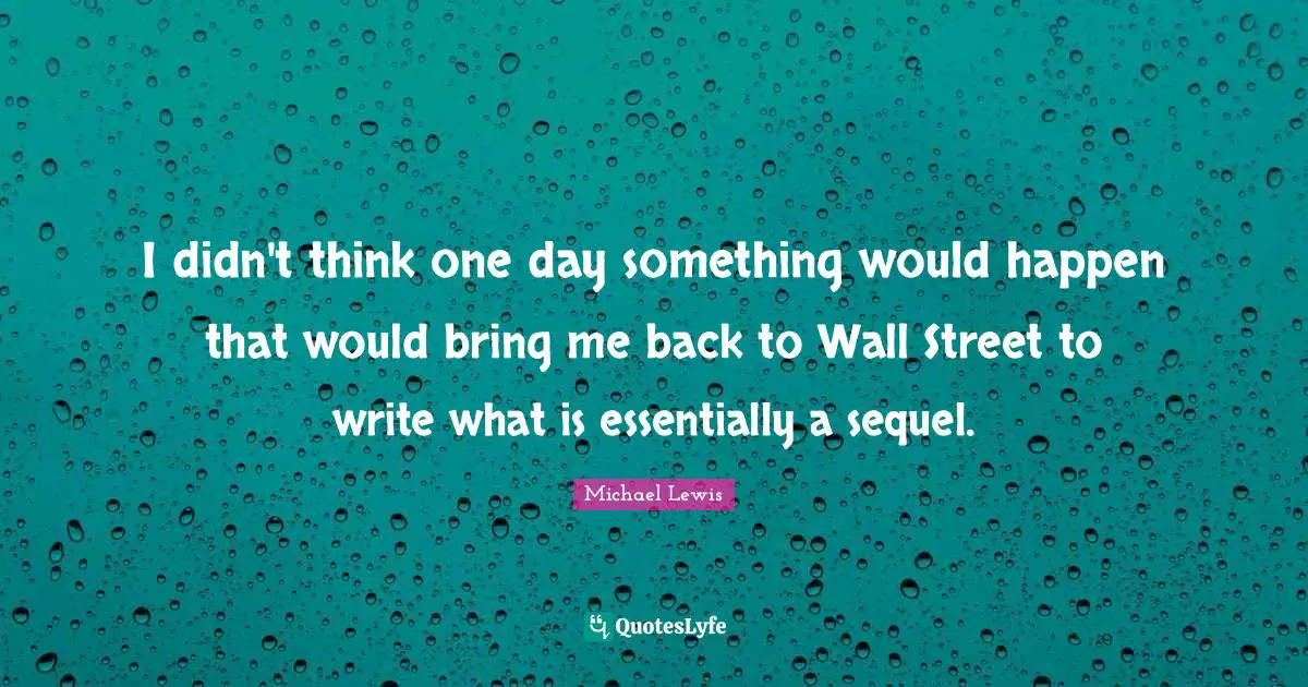 Michael   Lewis Quotes: "I didn't think one day something would happen that would bring me back to Wall Street to write what is essentially a sequel."