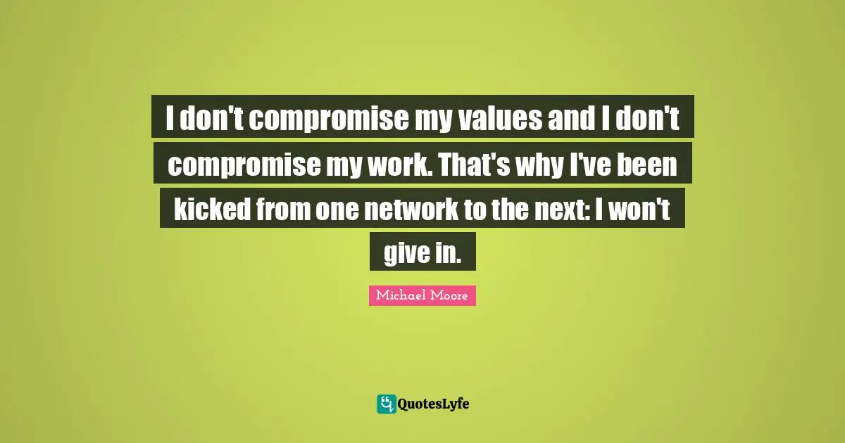 I don't compromise my values and I don't compromise my work. That's why I've been kicked from one network to the next: I won't give in.