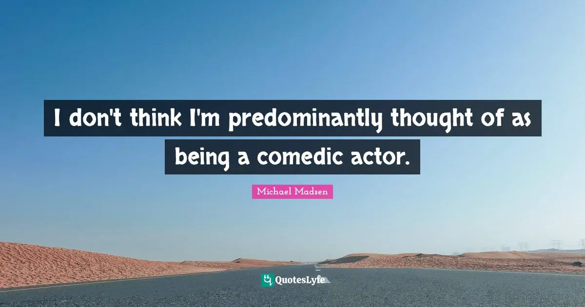 I don't think I'm predominantly thought of as being a comedic actor.