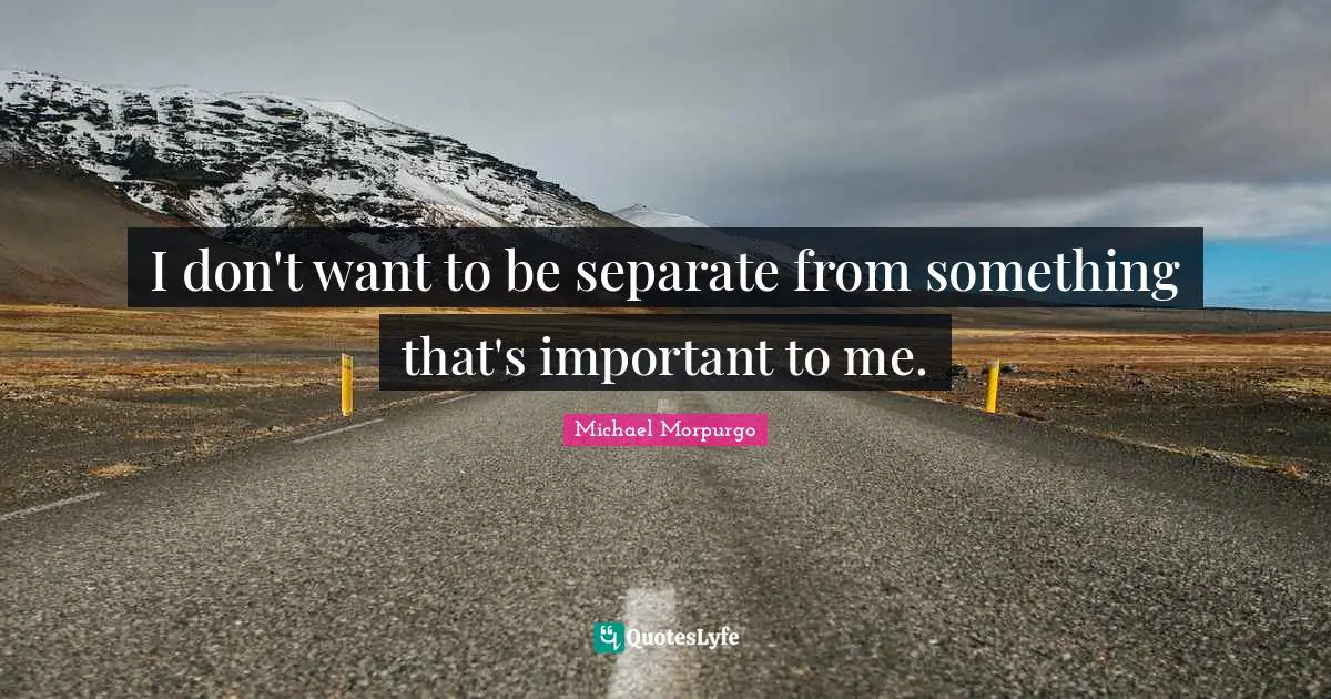 I don't want to be separate from something that's important to me.