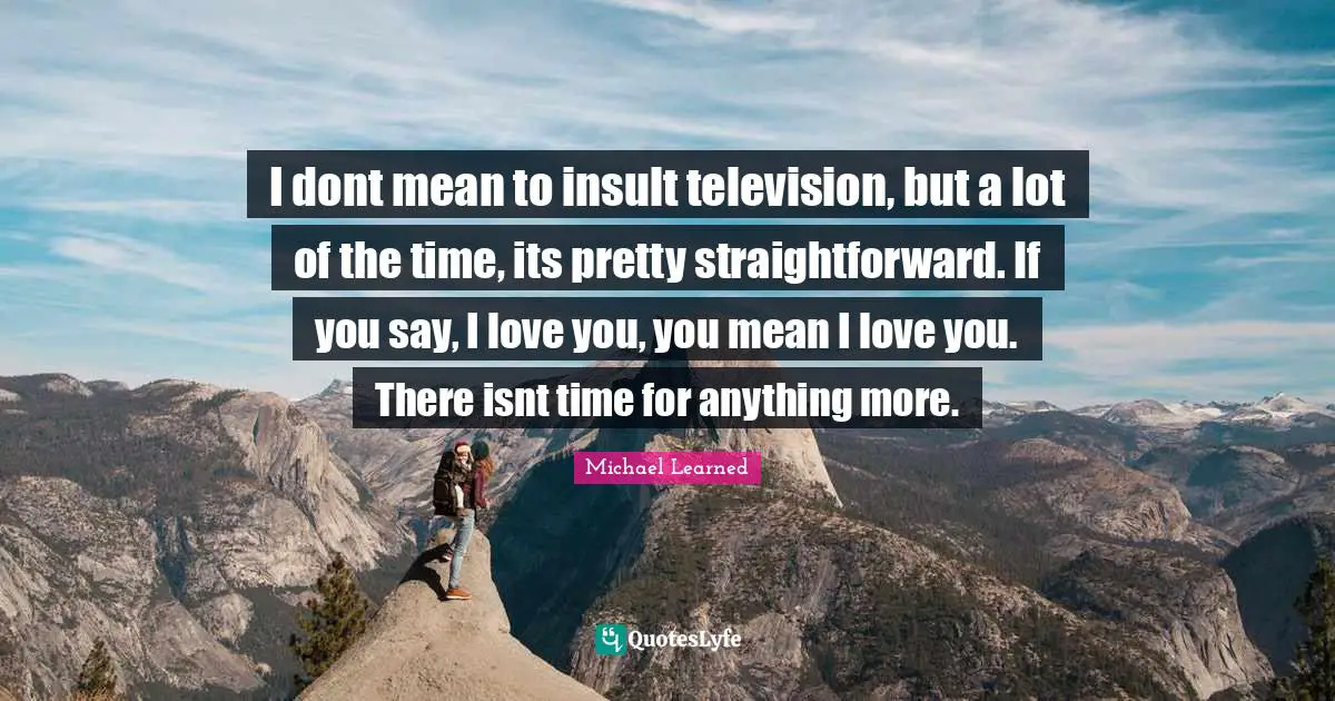 I dont mean to insult television, but a lot of the time, its pretty straightforward. If you say, I love you, you mean I love you. There isnt time for anything more.