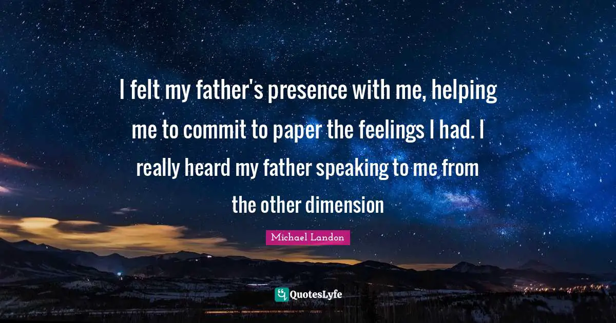 I felt my father's presence with me, helping me to commit to paper the feelings I had. I really heard my father speaking to me from the other dimension