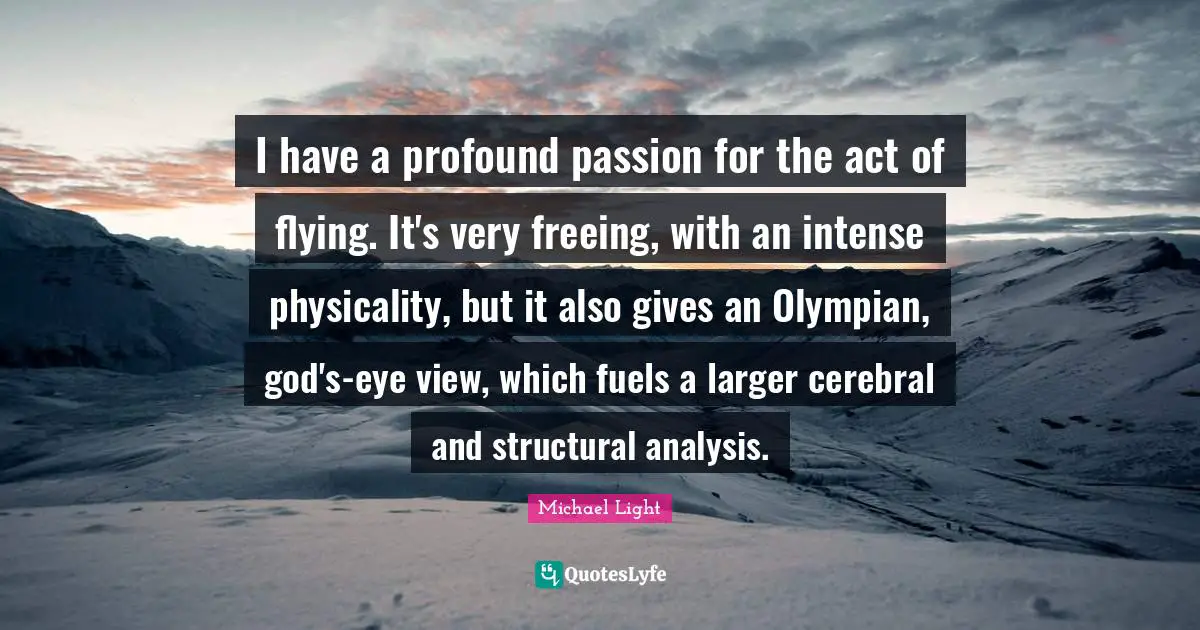 Cerebral Quotes: "I have a profound passion for the act of flying. It's very freeing, with an intense physicality, but it also gives an Olympian, god's-eye view, which fuels a larger cerebral and structural analysis."