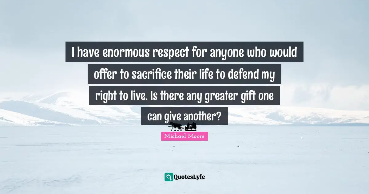 I have enormous respect for anyone who would offer to sacrifice their life to defend my right to live. Is there any greater gift one can give another?
