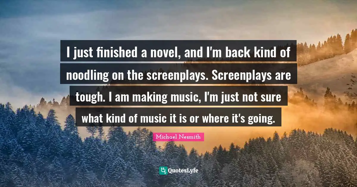 I just finished a novel, and I'm back kind of noodling on the screenplays. Screenplays are tough. I am making music, I'm just not sure what kind of music it is or where it's going.