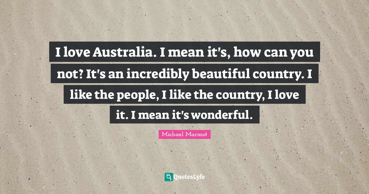 Michael Marmot Quotes: "I love Australia. I mean it's, how can you not? It's an incredibly beautiful country. I like the people, I like the country, I love it. I mean it's wonderful."