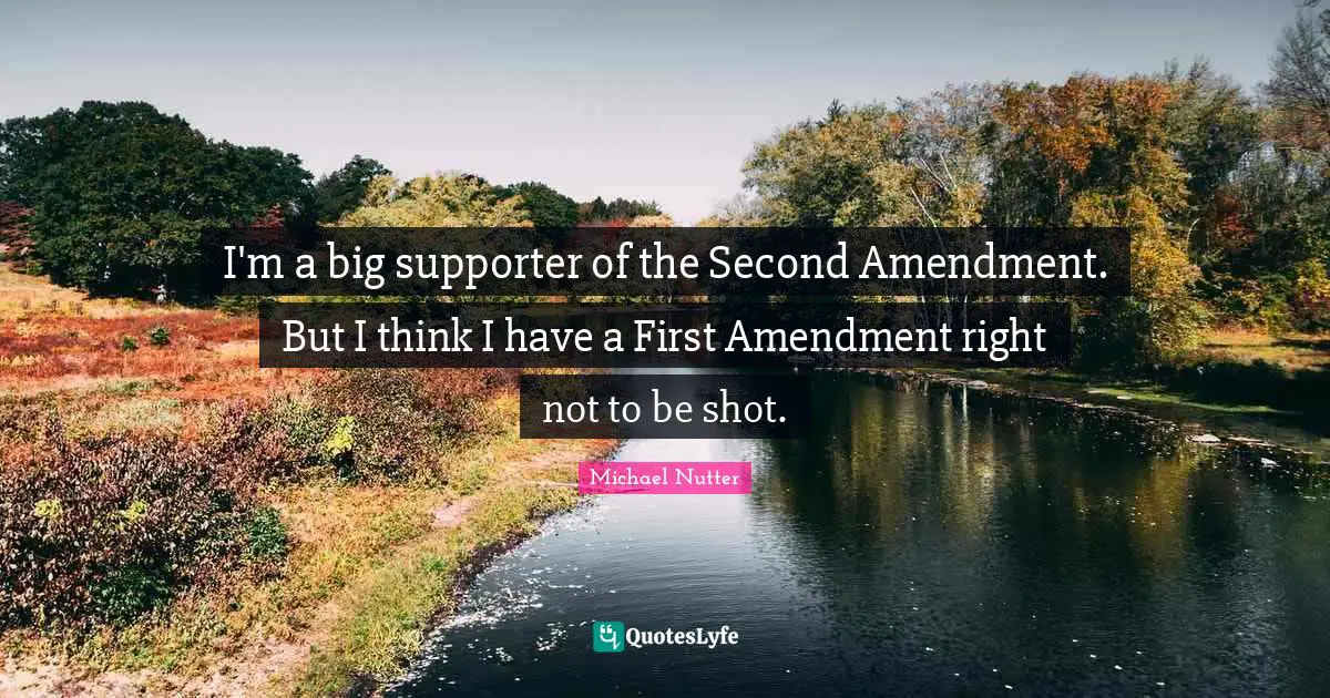 I'm a big supporter of the Second Amendment. But I think I have a First Amendment right not to be shot.
