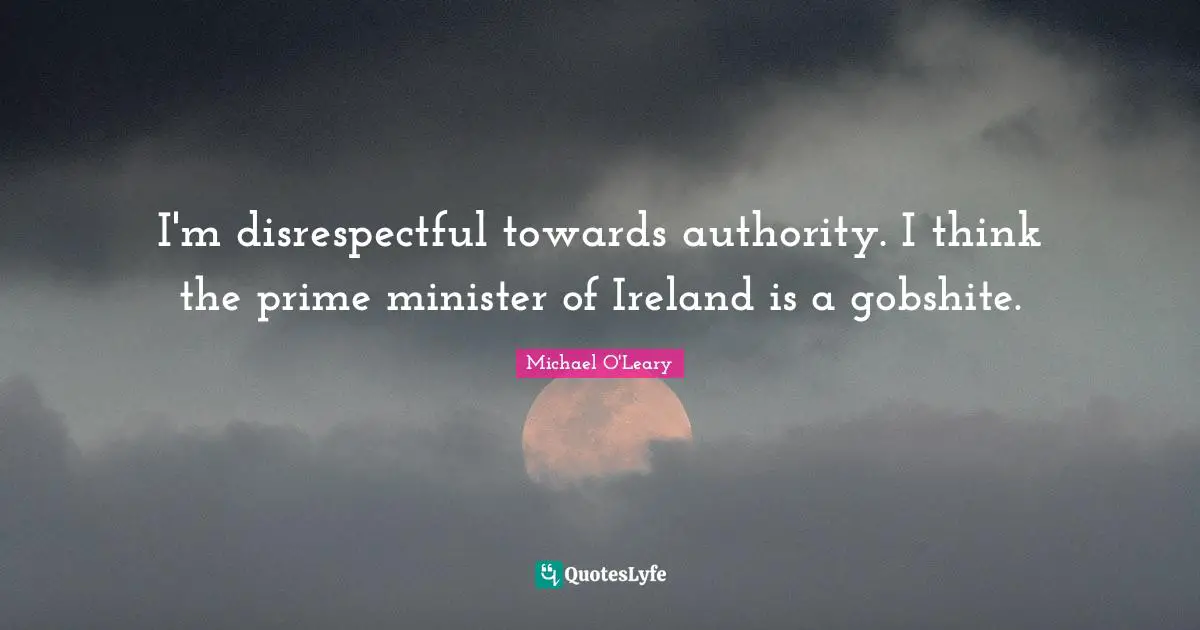 Prime Minister Quotes: "I'm disrespectful towards authority. I think the prime minister of Ireland is a gobshite."