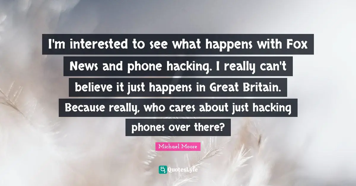 I'm interested to see what happens with Fox News and phone hacking. I really can't believe it just happens in Great Britain. Because really, who cares about just hacking phones over there?