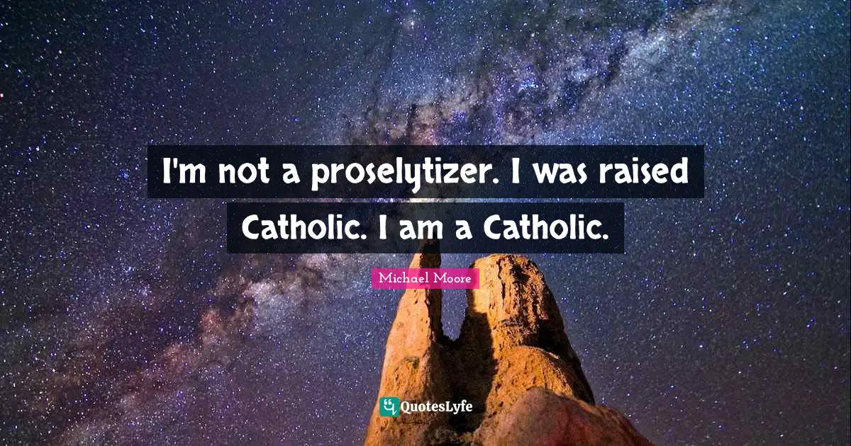 I'm not a proselytizer. I was raised Catholic. I am a Catholic.
