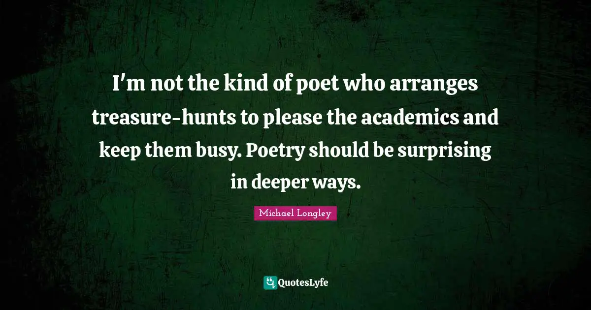 I'm not the kind of poet who arranges treasure-hunts to please the academics and keep them busy. Poetry should be surprising in deeper ways.
