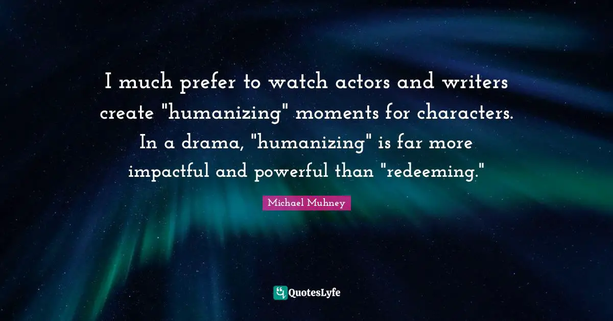I much prefer to watch actors and writers create "humanizing" moments for characters. In a drama, "humanizing" is far more impactful and powerful than "redeeming."