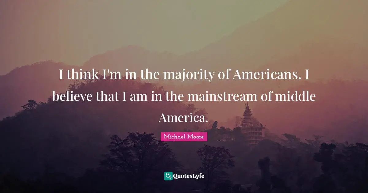 I think I'm in the majority of Americans. I believe that I am in the mainstream of middle America.