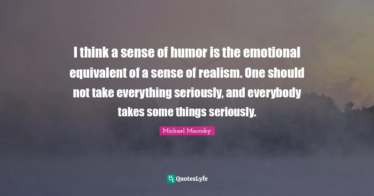 I think a sense of humor is the emotional equivalent of a sense of realism. One should not take everything seriously, and everybody takes some things seriously.
