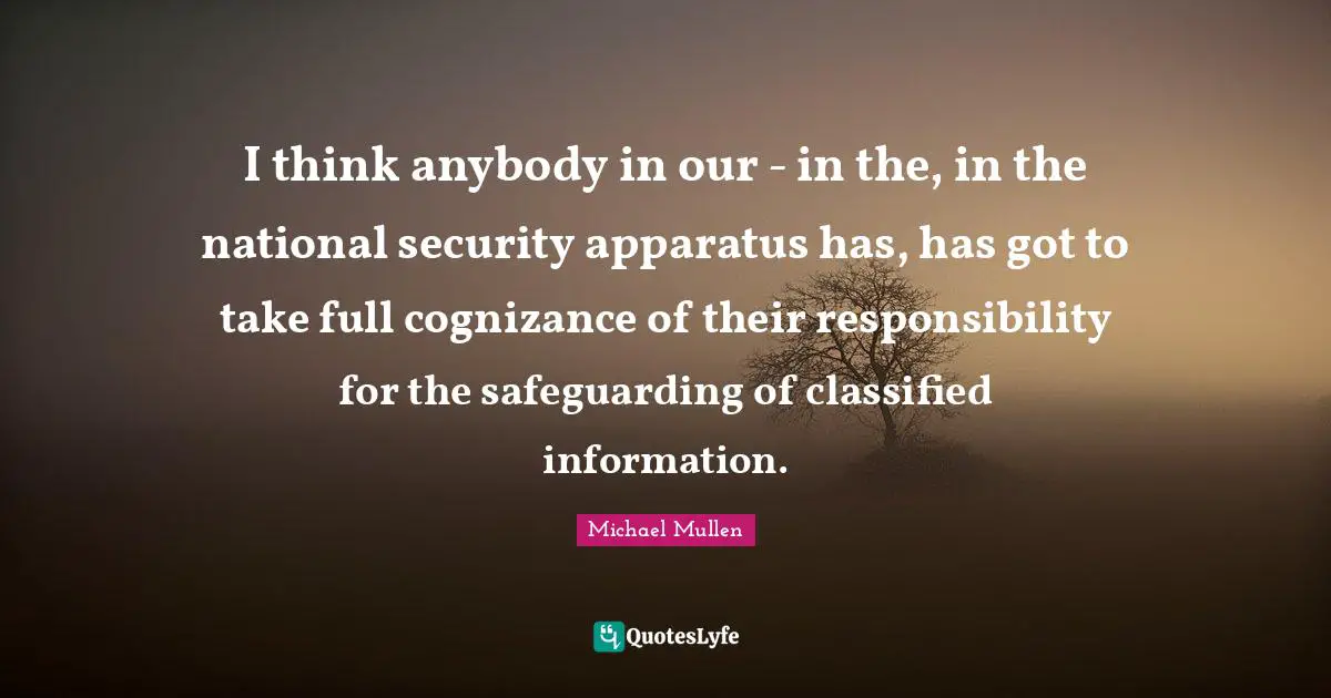 I think anybody in our - in the, in the national security apparatus has, has got to take full cognizance of their responsibility for the safeguarding of classified information.