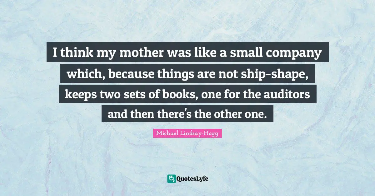 I think my mother was like a small company which, because things are not ship-shape, keeps two sets of books, one for the auditors and then there's the other one.