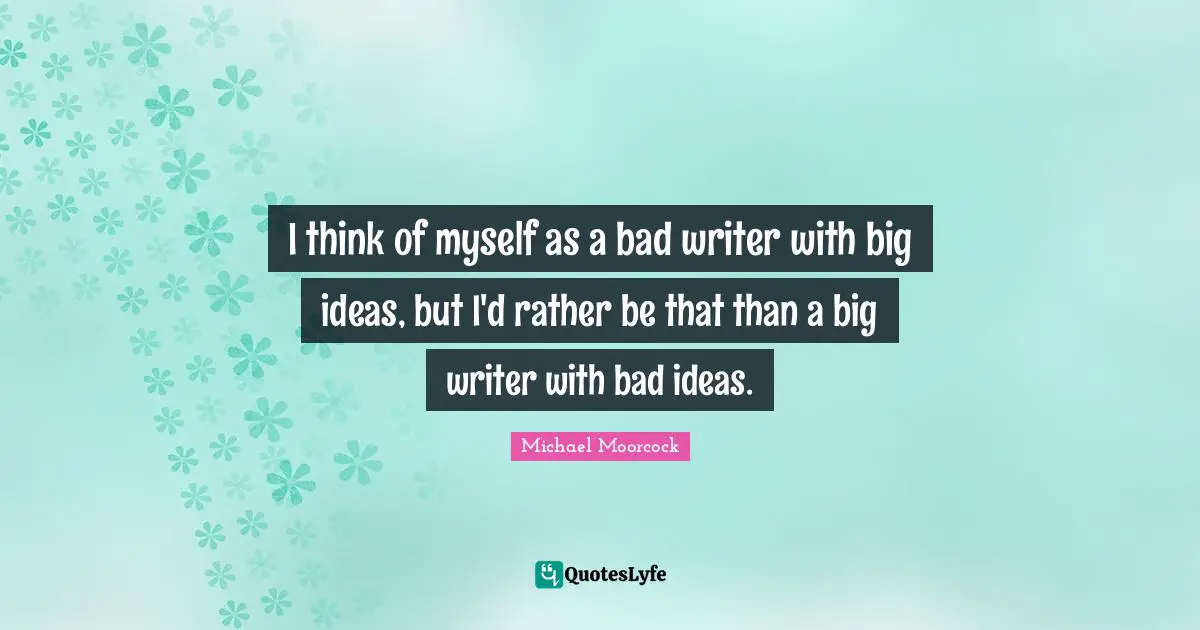 I think of myself as a bad writer with big ideas, but I'd rather be that than a big writer with bad ideas.