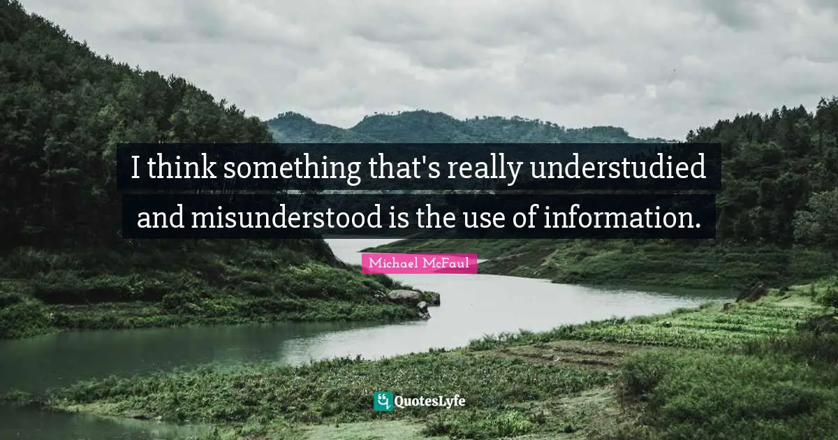 I think something that's really understudied and misunderstood is the use of information.