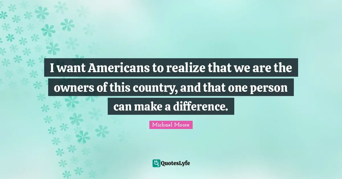 In One Person Quotes: "I want Americans to realize that we are the owners of this country, and that one person can make a difference."
