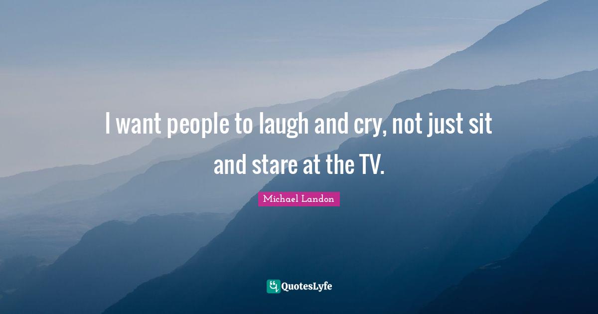 I want people to laugh and cry, not just sit and stare at the TV.