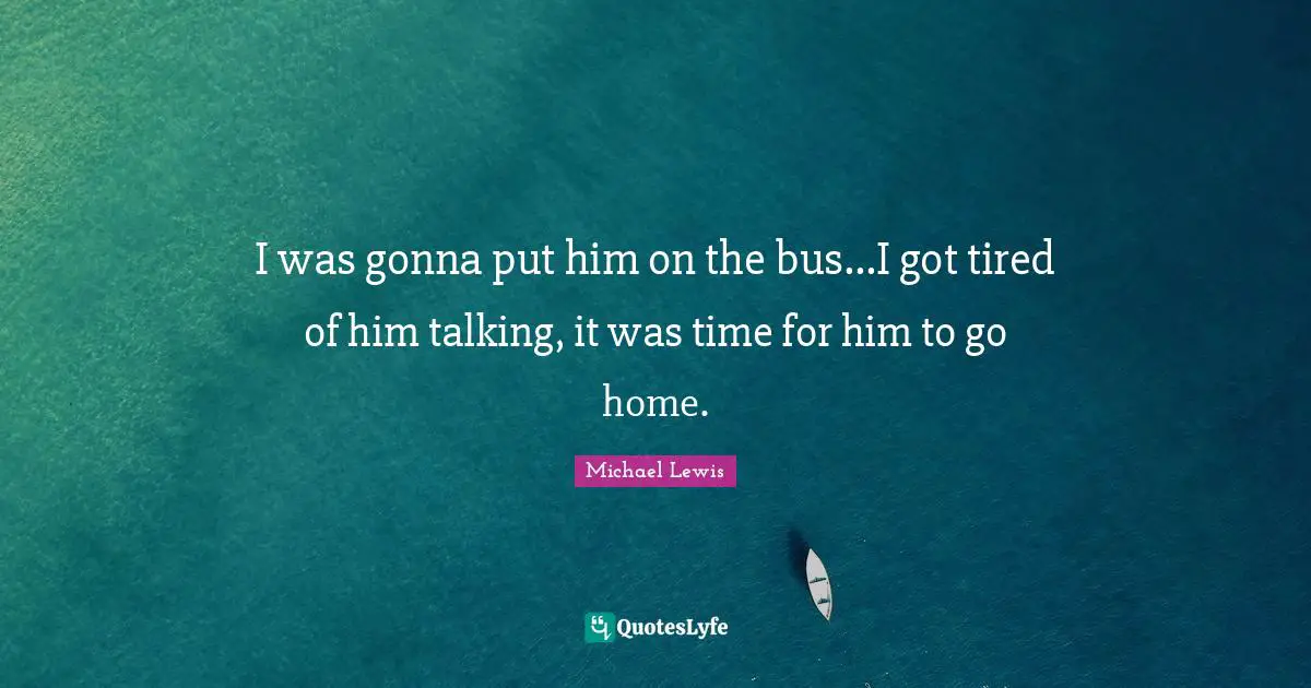 Michael   Lewis Quotes: "I was gonna put him on the bus...I got tired of him talking, it was time for him to go home."