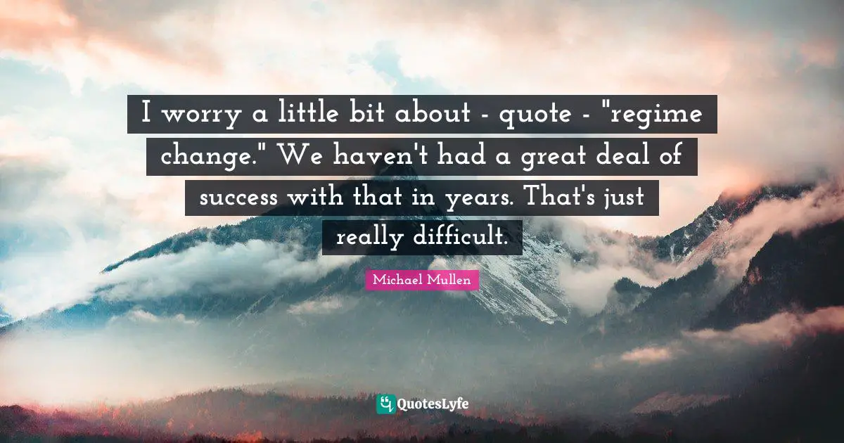 I worry a little bit about - quote - "regime change." We haven't had a great deal of success with that in years. That's just really difficult.