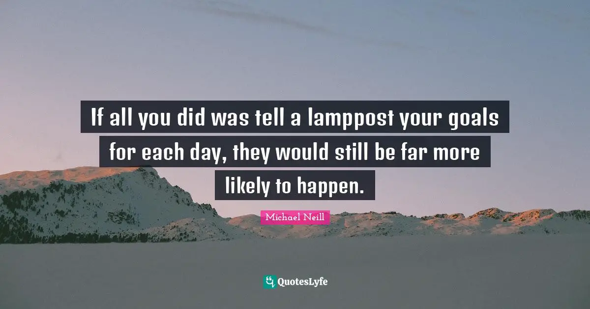 If all you did was tell a lamppost your goals for each day, they would still be far more likely to happen.