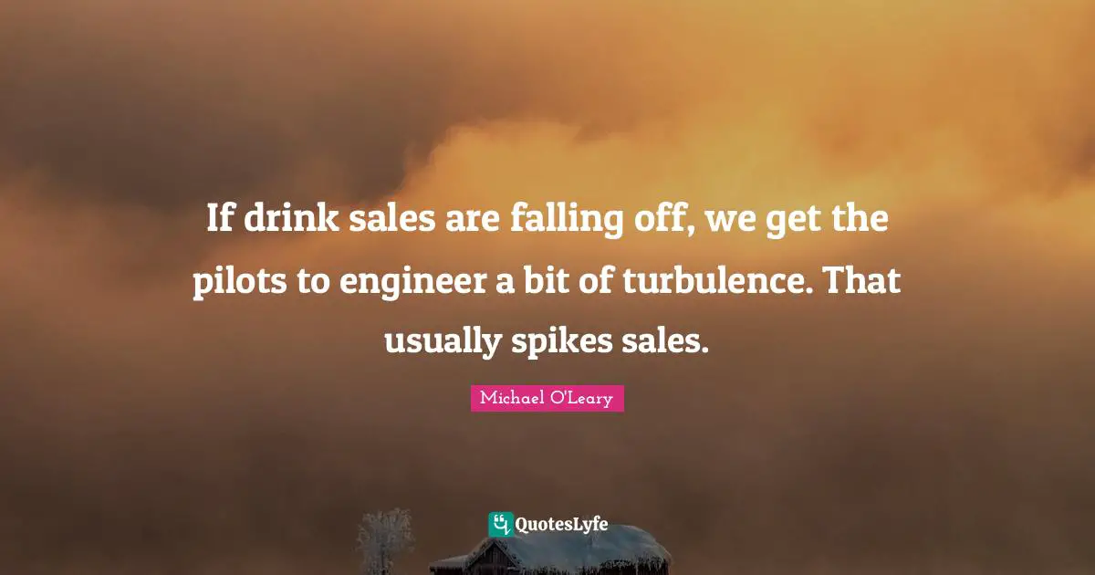 If drink sales are falling off, we get the pilots to engineer a bit of turbulence. That usually spikes sales.